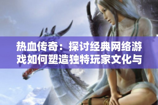 热血传奇：探讨经典网络游戏如何塑造独特玩家文化与社区氛围