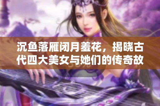 沉鱼落雁闭月羞花，揭晓古代四大美女与她们的传奇故事