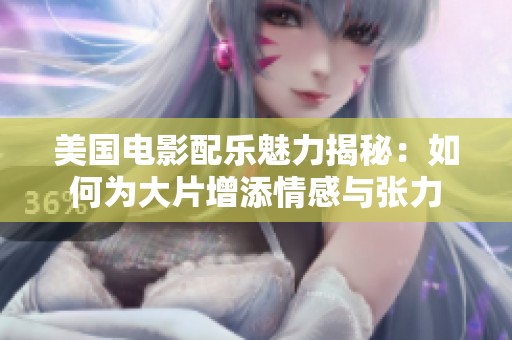 美国电影配乐魅力揭秘：如何为大片增添情感与张力