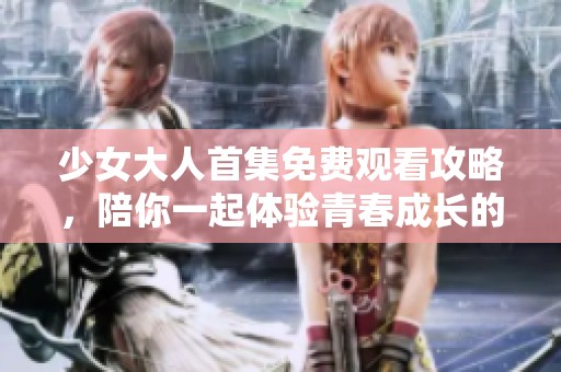 少女大人首集免费观看攻略，陪你一起体验青春成长的感动