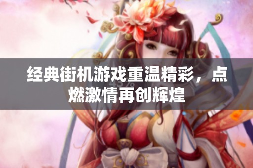 经典街机游戏重温精彩，点燃激情再创辉煌