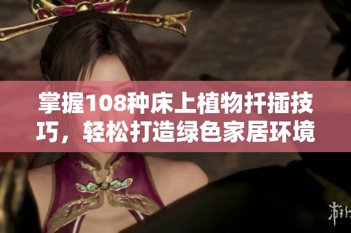 掌握108种床上植物扦插技巧，轻松打造绿色家居环境的方法分享