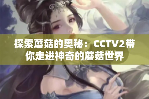 探索蘑菇的奥秘：CCTV2带你走进神奇的蘑菇世界