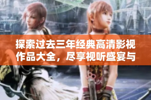 探索过去三年经典高清影视作品大全，尽享视听盛宴与精彩剧情