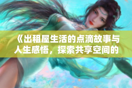 《出租屋生活的点滴故事与人生感悟，探索共享空间的魅力与挑战》