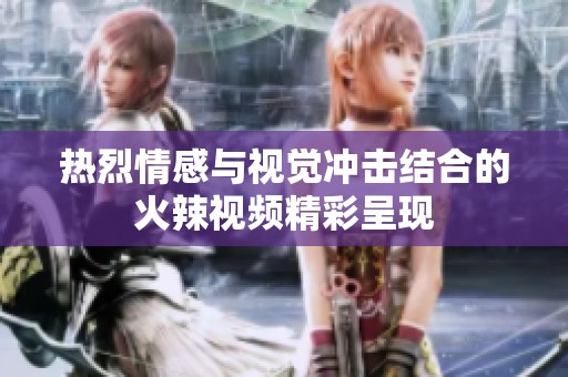 热烈情感与视觉冲击结合的火辣视频精彩呈现