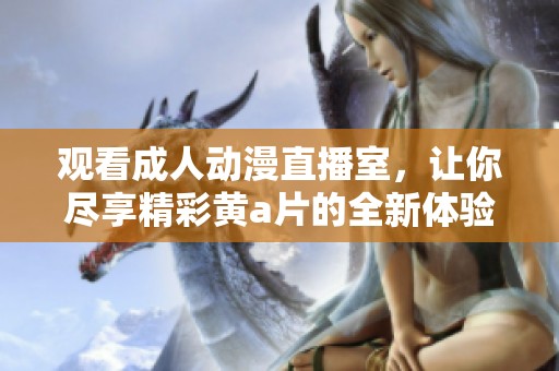 观看成人动漫直播室，让你尽享精彩黄a片的全新体验