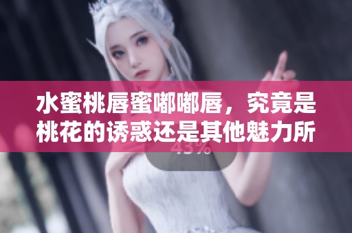 水蜜桃唇蜜嘟嘟唇，究竟是桃花的诱惑还是其他魅力所在