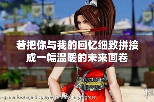 若把你与我的回忆细致拼接成一幅温暖的未来画卷
