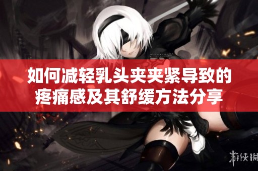 如何减轻乳头夹夹紧导致的疼痛感及其舒缓方法分享