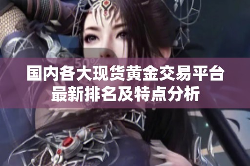 国内各大现货黄金交易平台最新排名及特点分析