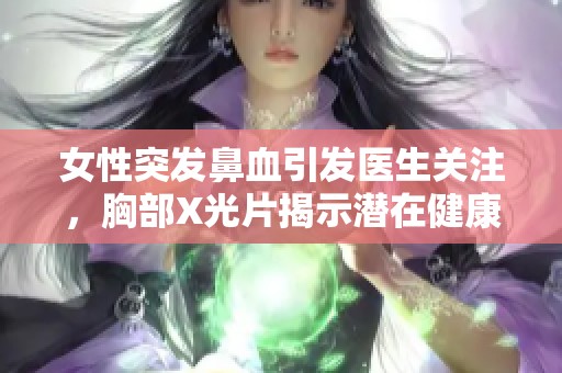 女性突发鼻血引发医生关注，胸部X光片揭示潜在健康问题