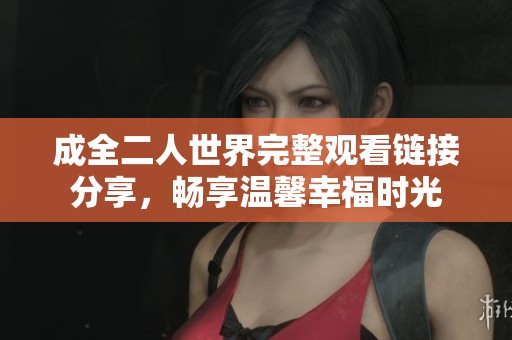 成全二人世界完整观看链接分享，畅享温馨幸福时光