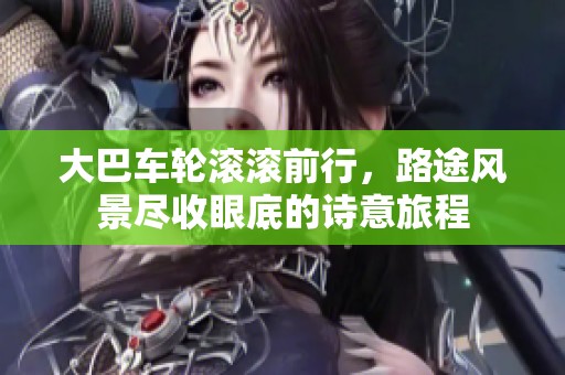 大巴车轮滚滚前行，路途风景尽收眼底的诗意旅程
