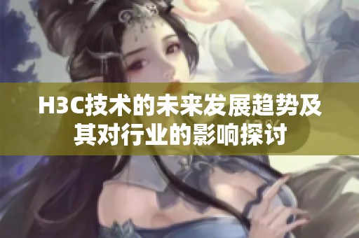 H3C技术的未来发展趋势及其对行业的影响探讨