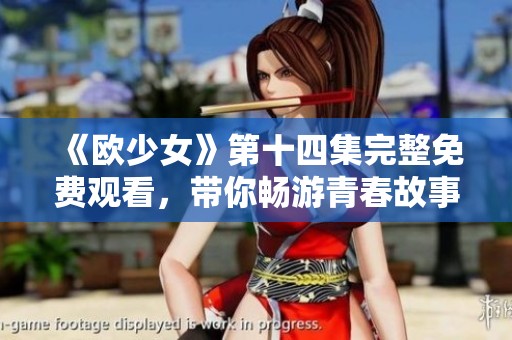 《欧少女》第十四集完整免费观看，带你畅游青春故事的奇幻世界
