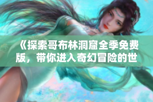 《探索哥布林洞窟全季免费版，带你进入奇幻冒险的世界》