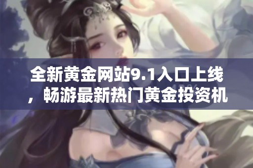 全新黄金网站9.1入口上线，畅游最新热门黄金投资机会与信息