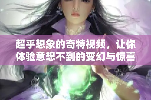 超乎想象的奇特视频，让你体验意想不到的变幻与惊喜