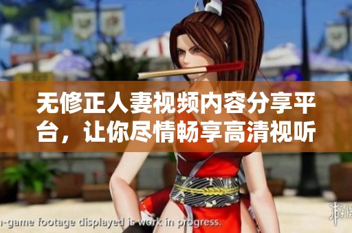 无修正人妻视频内容分享平台，让你尽情畅享高清视听体验