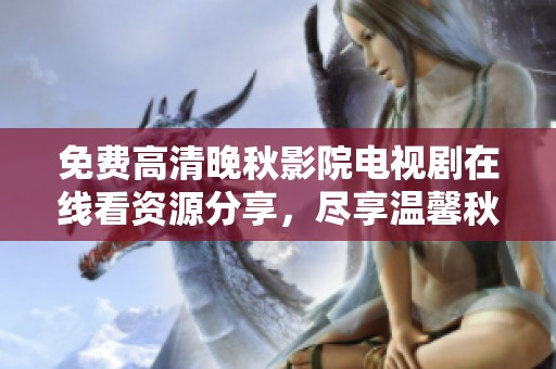 免费高清晚秋影院电视剧在线看资源分享，尽享温馨秋日时光
