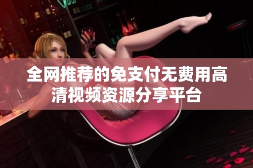 全网推荐的免支付无费用高清视频资源分享平台