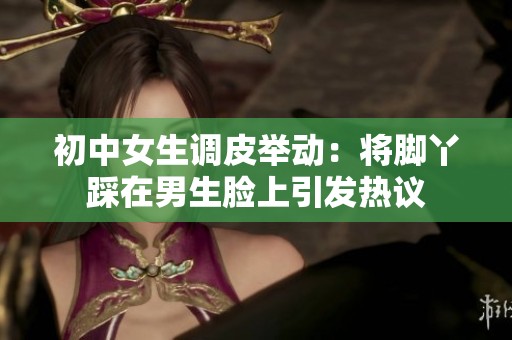 初中女生调皮举动：将脚丫踩在男生脸上引发热议