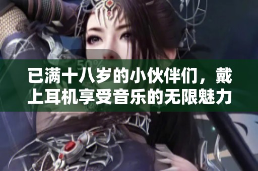 已满十八岁的小伙伴们，戴上耳机享受音乐的无限魅力吧