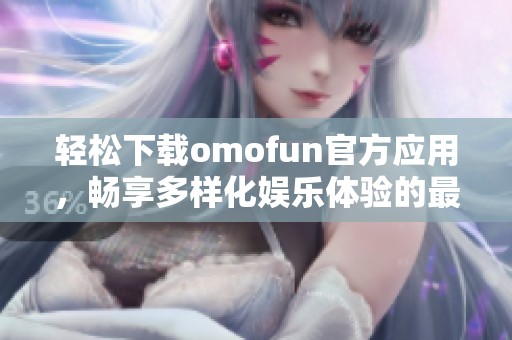 轻松下载omofun官方应用，畅享多样化娱乐体验的最佳选择