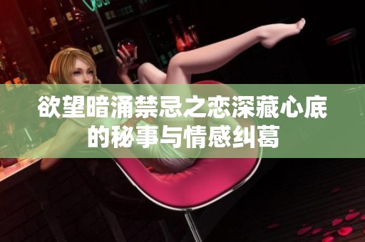 欲望暗涌禁忌之恋深藏心底的秘事与情感纠葛