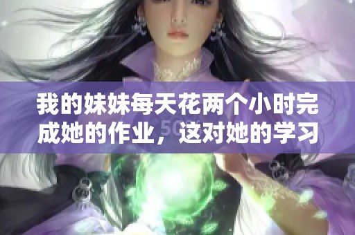 我的妹妹每天花两个小时完成她的作业，这对她的学习有何影响呢
