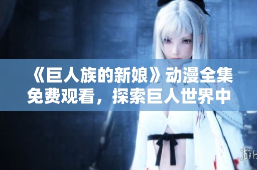 《巨人族的新娘》动漫全集免费观看，探索巨人世界中的爱情与冒险故事