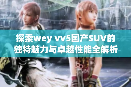 探索wey vv5国产SUV的独特魅力与卓越性能全解析视频
