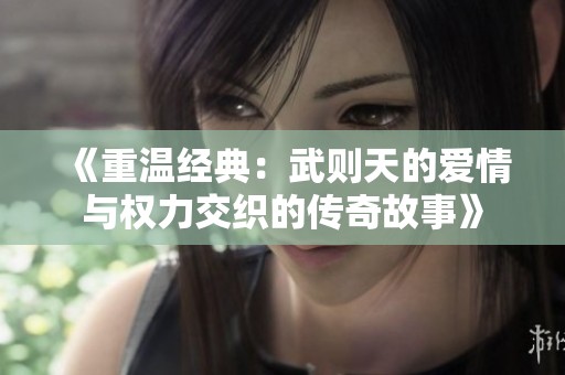 《重温经典：武则天的爱情与权力交织的传奇故事》
