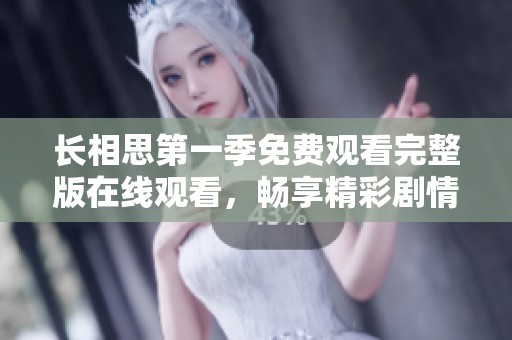 长相思第一季免费观看完整版在线观看，畅享精彩剧情与动人爱情故事