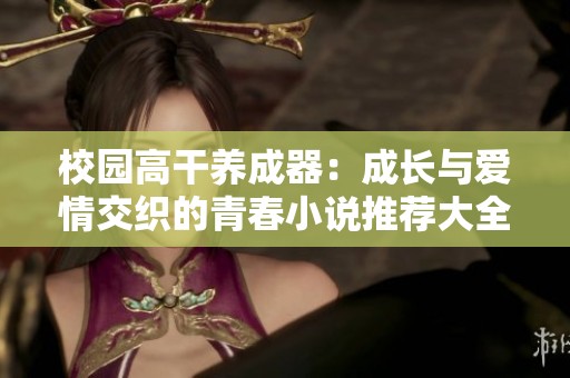 校园高干养成器：成长与爱情交织的青春小说推荐大全