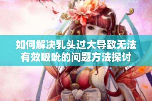 如何解决乳头过大导致无法有效吸吮的问题方法探讨