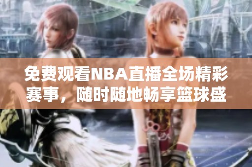 免费观看NBA直播全场精彩赛事，随时随地畅享篮球盛宴