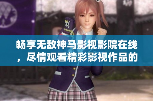 畅享无敌神马影视影院在线，尽情观看精彩影视作品的最佳选择