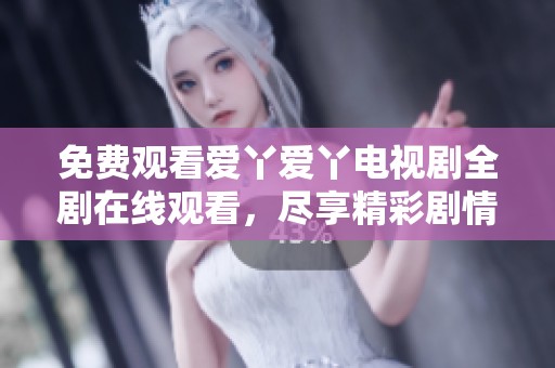 免费观看爱丫爱丫电视剧全剧在线观看，尽享精彩剧情与动人故事