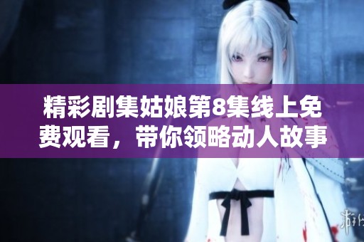 精彩剧集姑娘第8集线上免费观看，带你领略动人故事与扣人心弦的情节发展