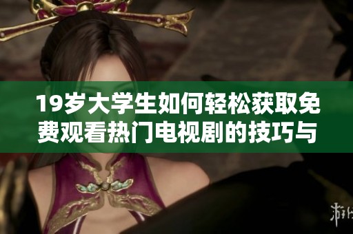 19岁大学生如何轻松获取免费观看热门电视剧的技巧与方法