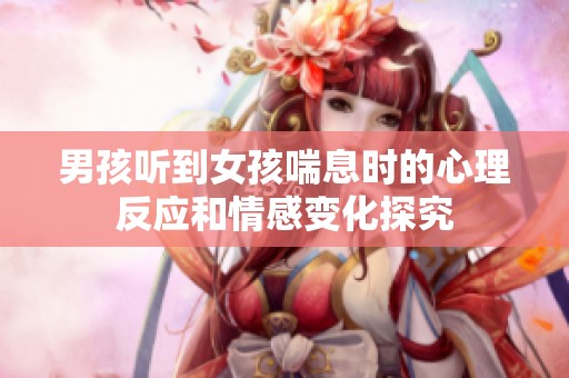 男孩听到女孩喘息时的心理反应和情感变化探究