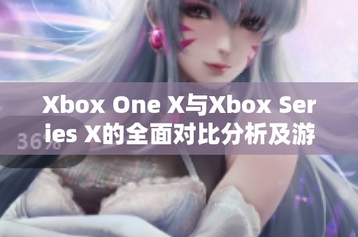 Xbox One X与Xbox Series X的全面对比分析及游戏性能评测