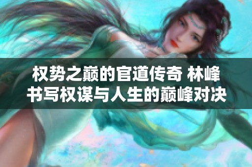 权势之巅的官道传奇 林峰书写权谋与人生的巅峰对决