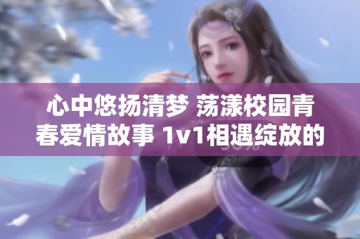 心中悠扬清梦 荡漾校园青春爱情故事 1v1相遇绽放的篇章