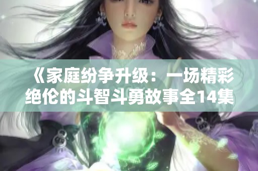 《家庭纷争升级：一场精彩绝伦的斗智斗勇故事全14集精彩回顾》