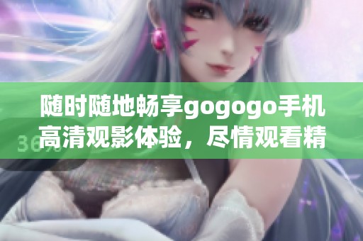 随时随地畅享gogogo手机高清观影体验，尽情观看精彩影片