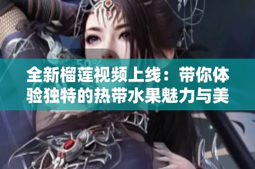 全新榴莲视频上线：带你体验独特的热带水果魅力与美味之旅