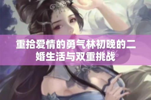 重拾爱情的勇气林初晚的二婚生活与双重挑战